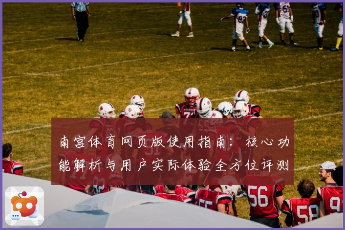 南宫体育网页版使用指南：核心功能解析与用户实际体验全方位评测