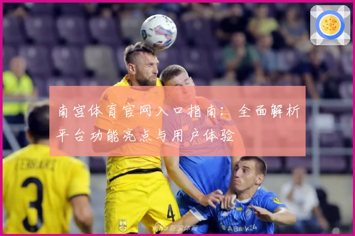 南宫体育官网入口指南：全面解析平台功能亮点与用户体验