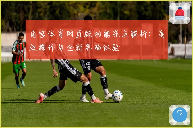 南宫体育网页版功能亮点解析：高效操作与全新界面体验