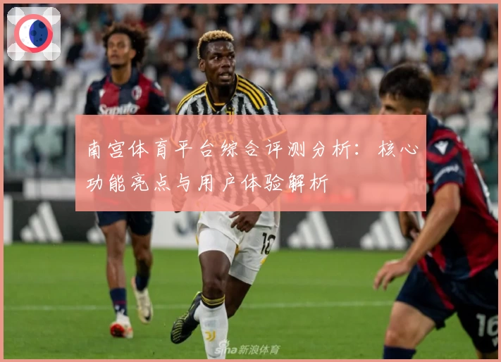 南宫体育平台综合评测分析：核心功能亮点与用户体验解析