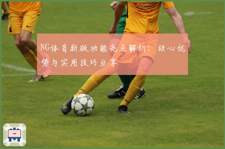 NG体育新版功能亮点解析：核心优势与实用技巧分享