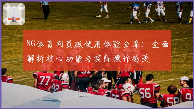 NG体育网页版使用体验分享：全面解析核心功能与实际操作感受