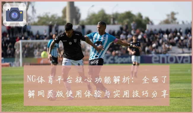 NG体育平台核心功能解析：全面了解网页版使用体验与实用技巧分享