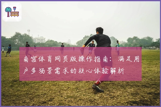 南宫体育网页版操作指南：满足用户多场景需求的核心体验解析
