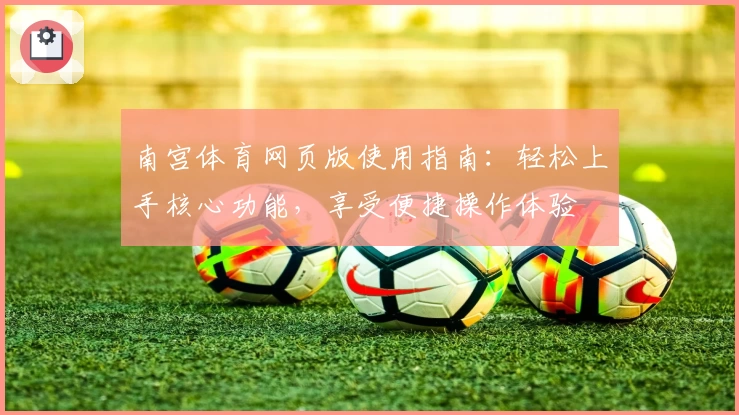 南宫体育网页版使用指南：轻松上手核心功能，享受便捷操作体验