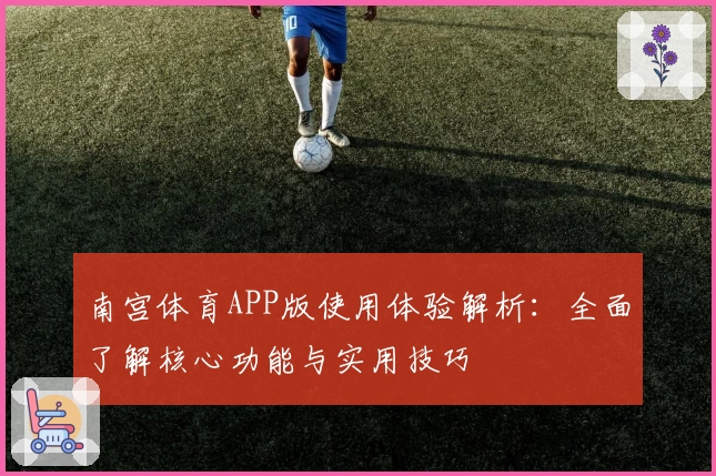 南宫体育APP版使用体验解析：全面了解核心功能与实用技巧