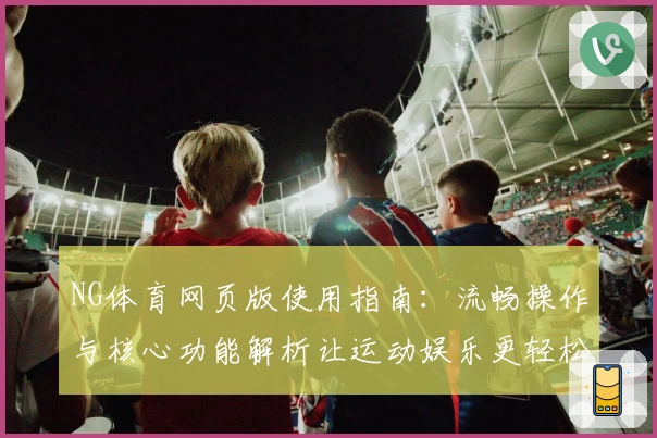 NG体育网页版使用指南：流畅操作与核心功能解析让运动娱乐更轻松