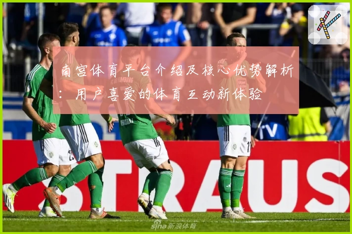 南宫体育平台介绍及核心优势解析：用户喜爱的体育互动新体验