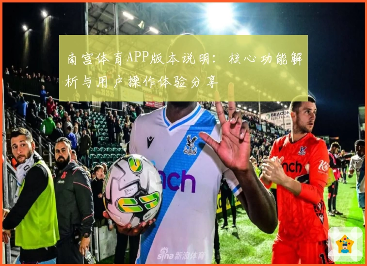 南宫体育APP版本说明：核心功能解析与用户操作体验分享