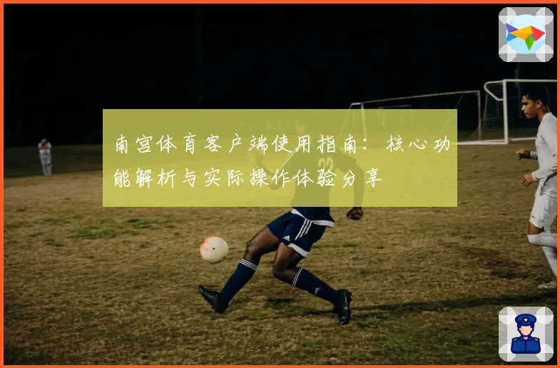 南宫体育客户端使用指南：核心功能解析与实际操作体验分享