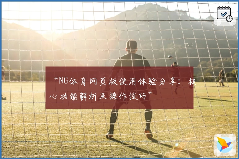 “NG体育网页版使用体验分享：核心功能解析及操作技巧”
