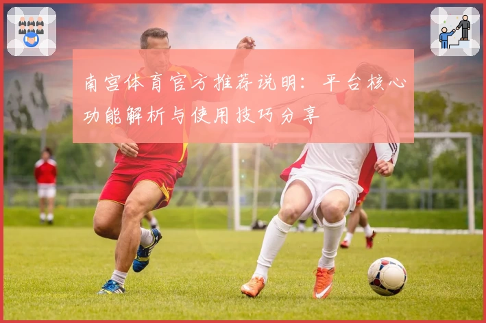 南宫体育官方推荐说明：平台核心功能解析与使用技巧分享
