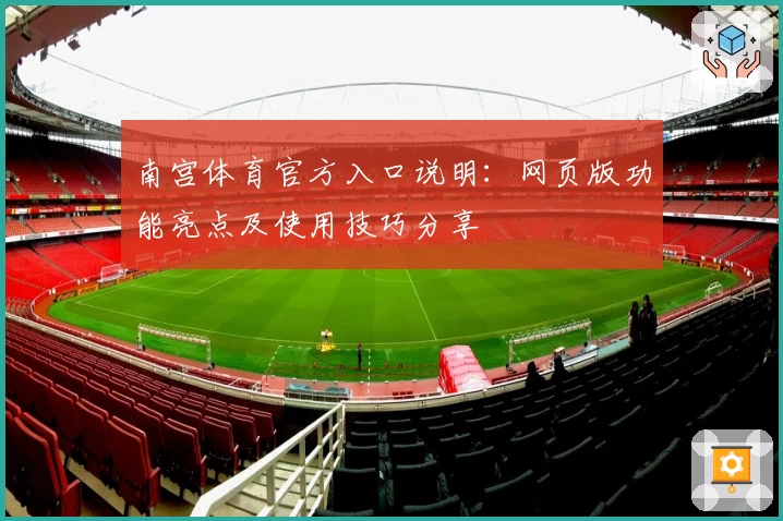 南宫体育官方入口说明：网页版功能亮点及使用技巧分享