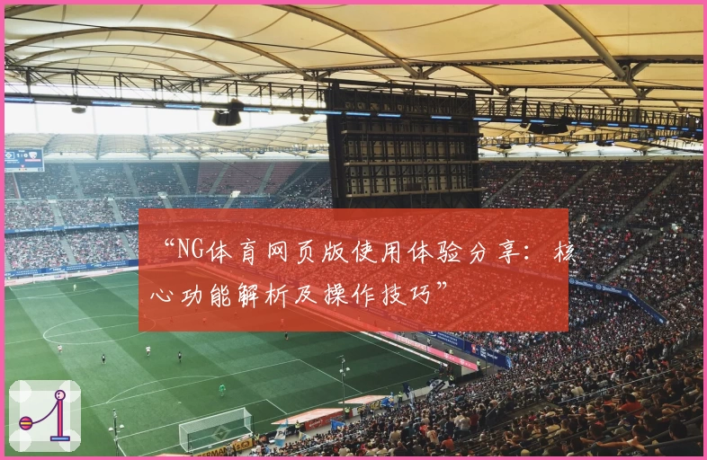 “NG体育网页版使用体验分享：核心功能解析及操作技巧”