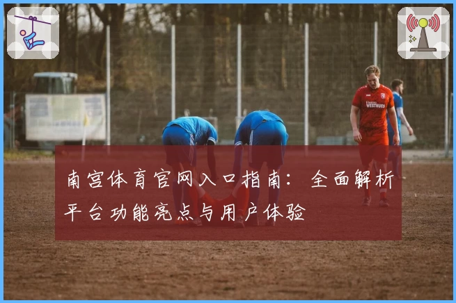 南宫体育官网入口指南：全面解析平台功能亮点与用户体验