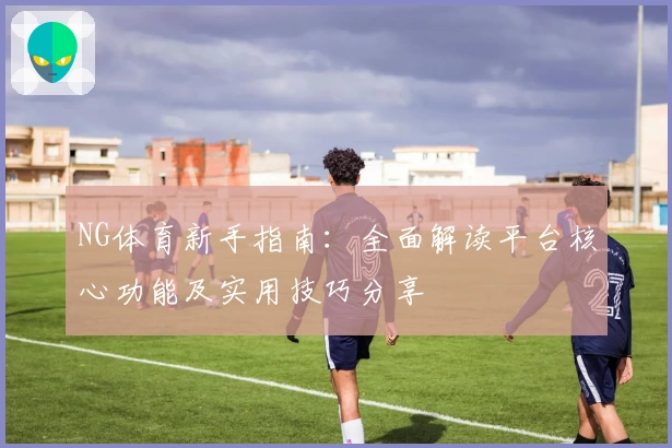 NG体育新手指南：全面解读平台核心功能及实用技巧分享