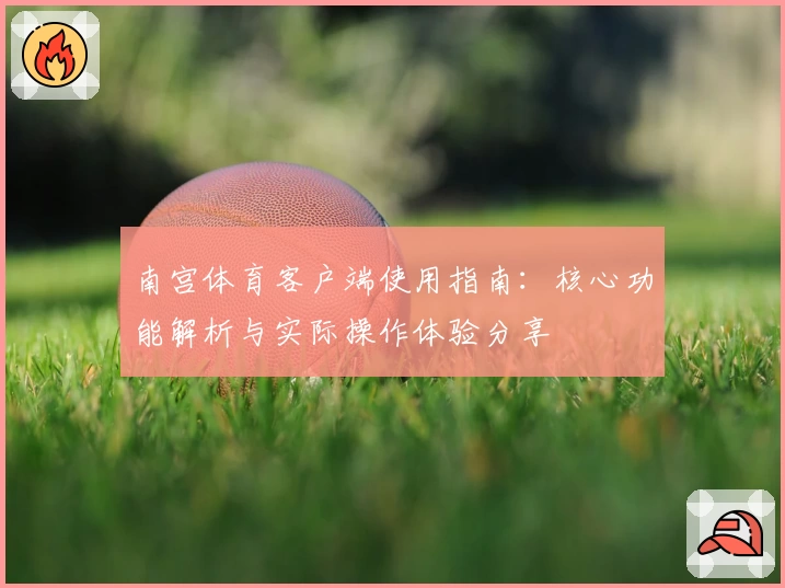 南宫体育客户端使用指南：核心功能解析与实际操作体验分享