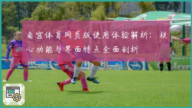 南宫体育网页版使用体验解析：核心功能与界面特点全面剖析