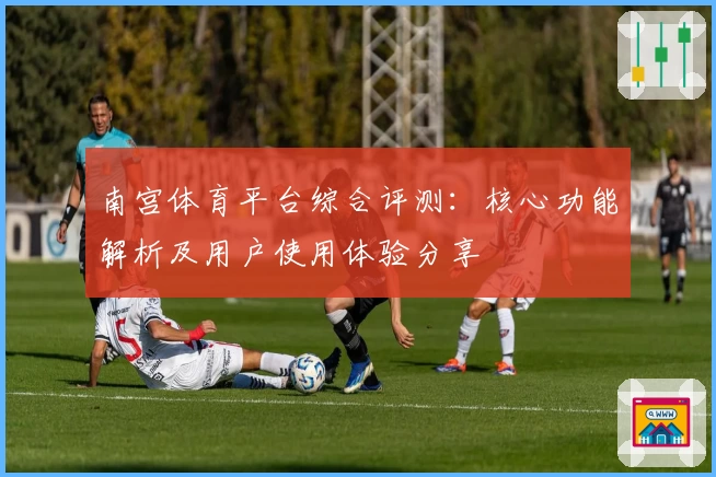 南宫体育平台综合评测：核心功能解析及用户使用体验分享