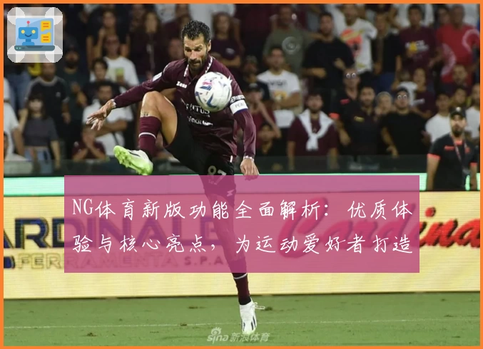 NG体育新版功能全面解析：优质体验与核心亮点，为运动爱好者打造专业的体育内容平台